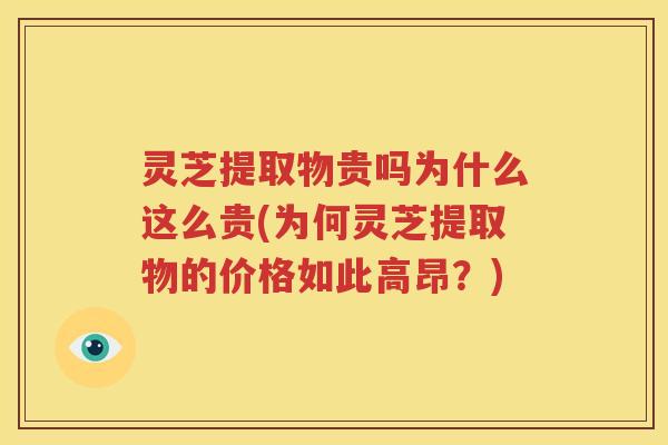 灵芝提取物贵吗为什么这么贵(为何灵芝提取物的价格如此高昂？)