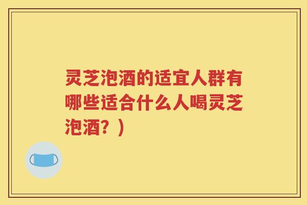 灵芝泡酒的适宜人群有哪些适合什么人喝灵芝泡酒？)