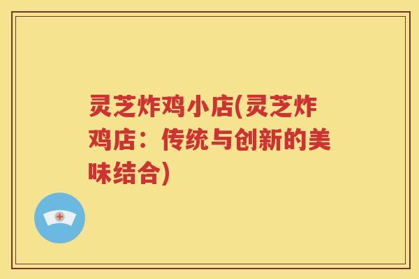 灵芝炸鸡小店(灵芝炸鸡店：传统与创新的美味结合)