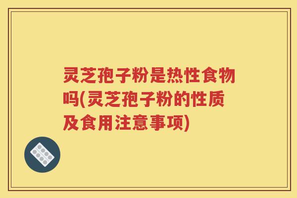 灵芝孢子粉是热性食物吗(灵芝孢子粉的性质及食用注意事项)