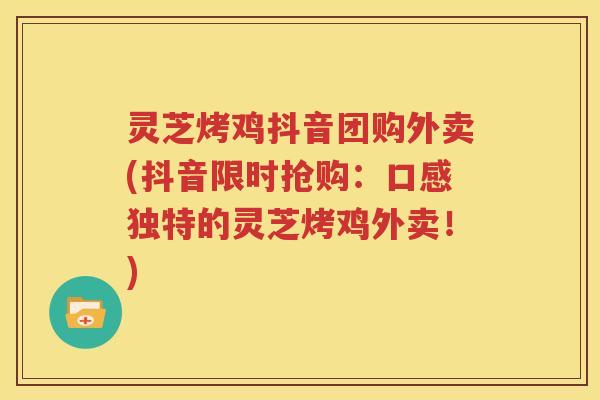 灵芝烤鸡抖音团购外卖(抖音限时抢购：口感独特的灵芝烤鸡外卖！)