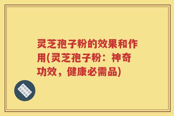 灵芝孢子粉的效果和作用(灵芝孢子粉：神奇功效，健康必需品)