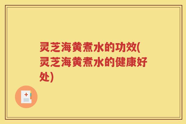 灵芝海黄煮水的功效(灵芝海黄煮水的健康好处)
