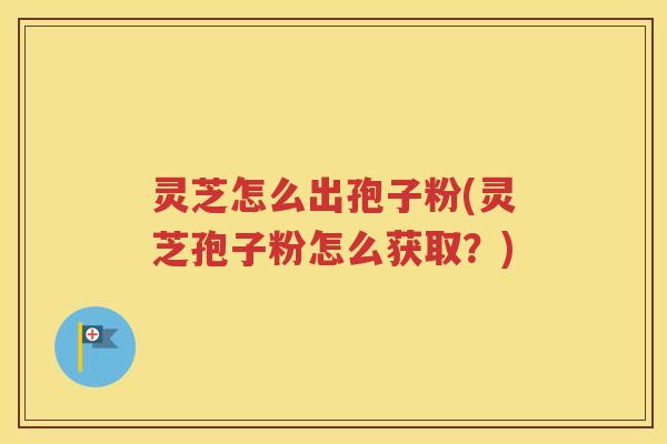 灵芝怎么出孢子粉(灵芝孢子粉怎么获取？)