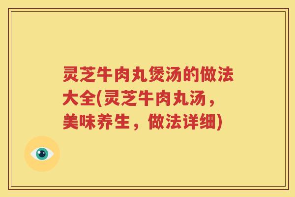 灵芝牛肉丸煲汤的做法大全(灵芝牛肉丸汤，美味养生，做法详细)