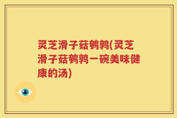 灵芝滑子菇鹌鹑(灵芝滑子菇鹌鹑一碗美味健康的汤)