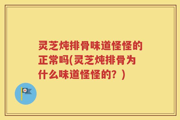 灵芝炖排骨味道怪怪的正常吗(灵芝炖排骨为什么味道怪怪的？)