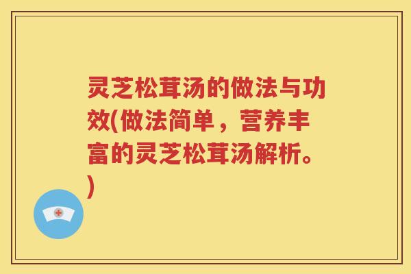 灵芝松茸汤的做法与功效(做法简单，营养丰富的灵芝松茸汤解析。)