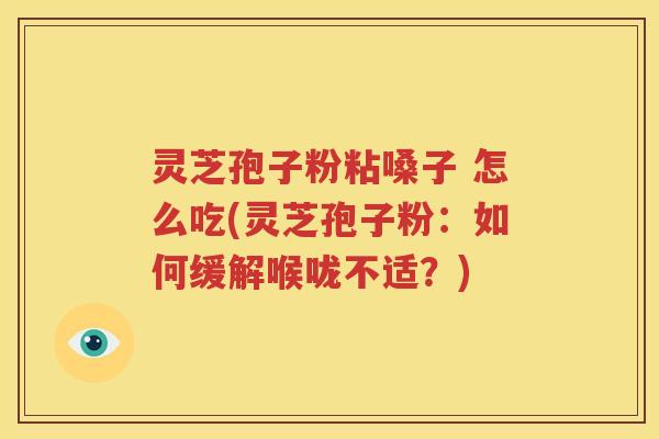 灵芝孢子粉粘嗓子 怎么吃(灵芝孢子粉：如何缓解喉咙不适？)