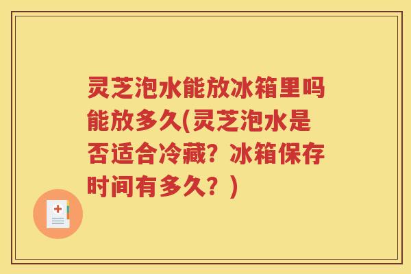 灵芝泡水能放冰箱里吗能放多久(灵芝泡水是否适合冷藏？冰箱保存时间有多久？)