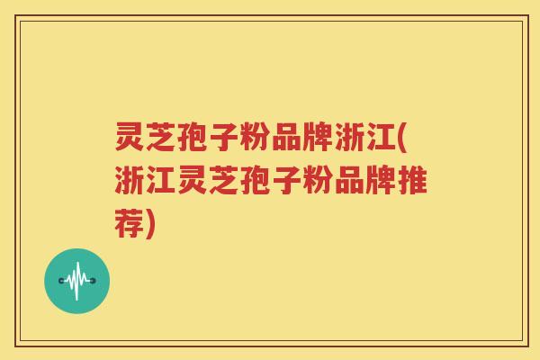 灵芝孢子粉品牌浙江(浙江灵芝孢子粉品牌推荐)