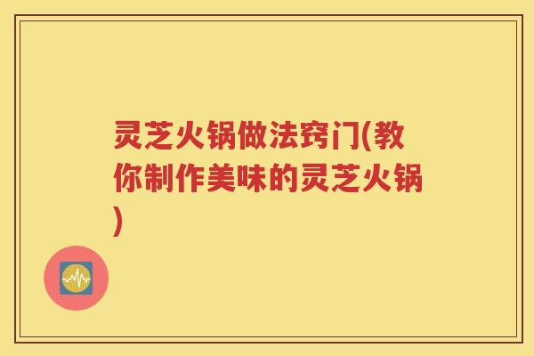 灵芝火锅做法窍门(教你制作美味的灵芝火锅)
