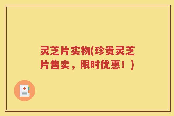 灵芝片实物(珍贵灵芝片售卖，限时优惠！)