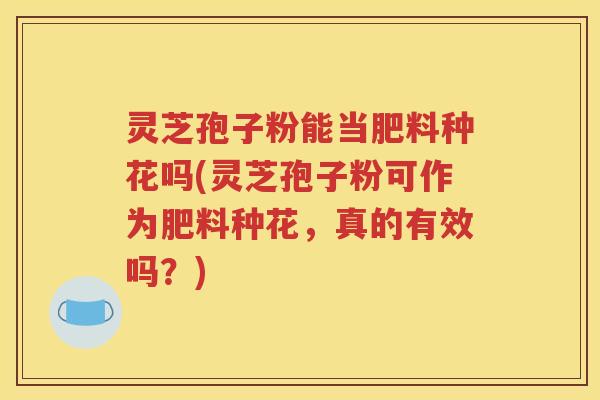 灵芝孢子粉能当肥料种花吗(灵芝孢子粉可作为肥料种花，真的有效吗？)