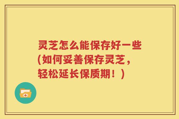 灵芝怎么能保存好一些(如何妥善保存灵芝，轻松延长保质期！)