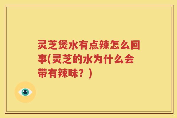 灵芝煲水有点辣怎么回事(灵芝的水为什么会带有辣味？)
