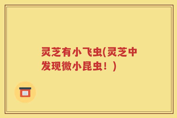 灵芝有小飞虫(灵芝中发现微小昆虫！)