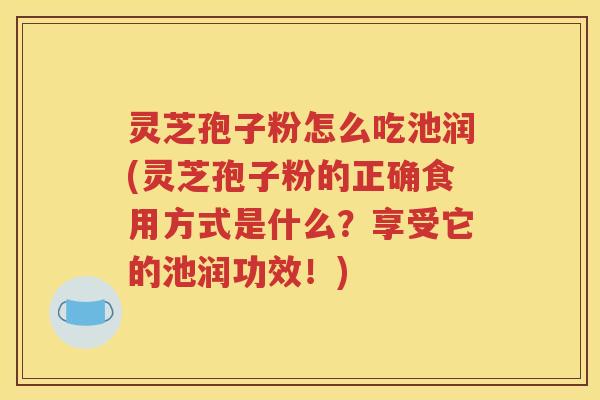 灵芝孢子粉怎么吃池润(灵芝孢子粉的正确食用方式是什么？享受它的池润功效！)