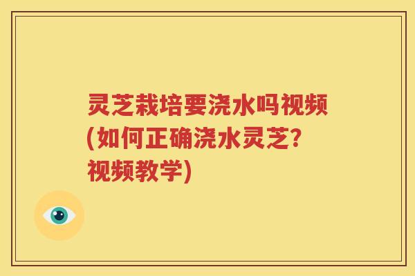 灵芝栽培要浇水吗视频(如何正确浇水灵芝？视频教学)