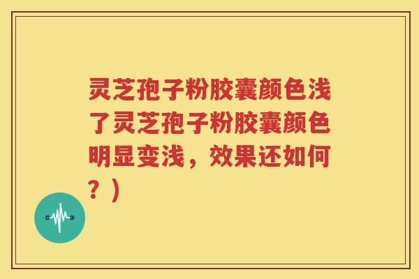 灵芝孢子粉胶囊颜色浅了灵芝孢子粉胶囊颜色明显变浅，效果还如何？)