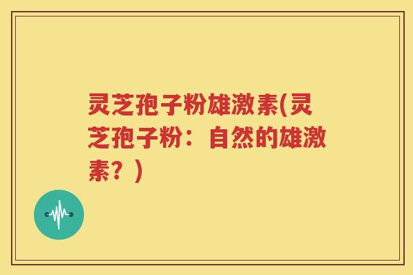 灵芝孢子粉雄激素(灵芝孢子粉：自然的雄激素？)