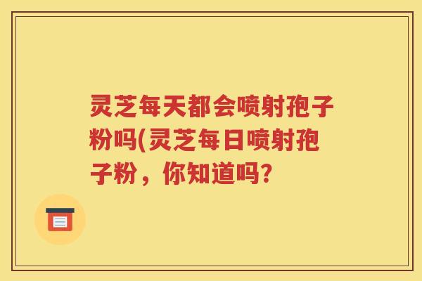 灵芝每天都会喷射孢子粉吗(灵芝每日喷射孢子粉，你知道吗？