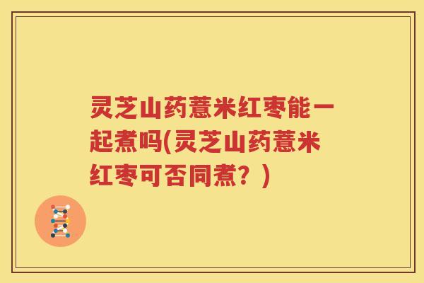 灵芝山药薏米红枣能一起煮吗(灵芝山药薏米红枣可否同煮？)
