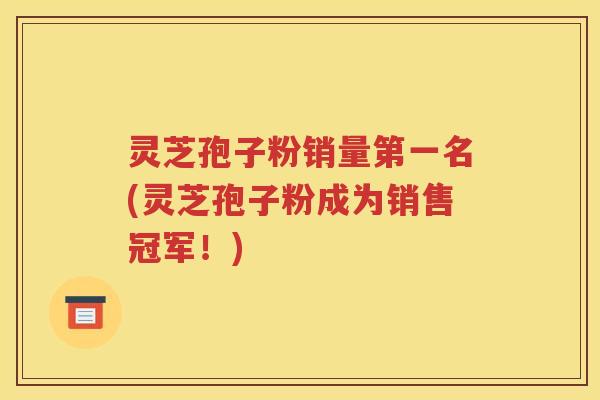 灵芝孢子粉销量第一名(灵芝孢子粉成为销售冠军！)