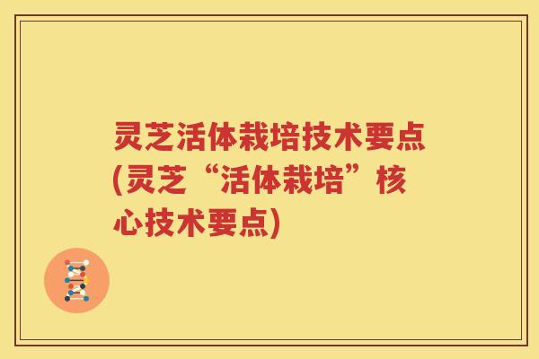 灵芝活体栽培技术要点(灵芝“活体栽培”核心技术要点)
