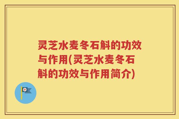 灵芝水麦冬石斛的功效与作用(灵芝水麦冬石斛的功效与作用简介)