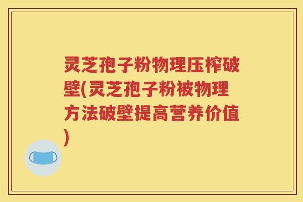 灵芝孢子粉物理压榨破壁(灵芝孢子粉被物理方法破壁提高营养价值)