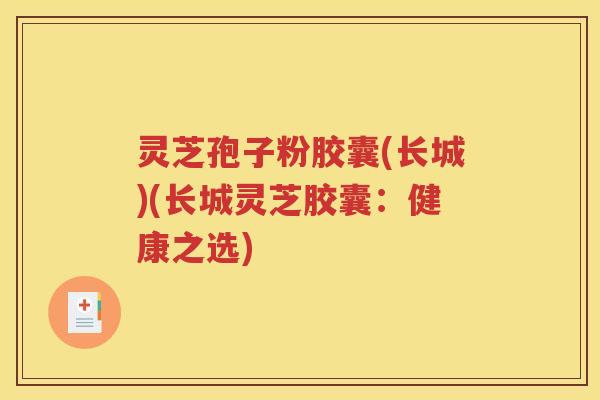 灵芝孢子粉胶囊(长城)(长城灵芝胶囊：健康之选)