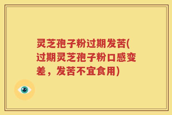 灵芝孢子粉过期发苦(过期灵芝孢子粉口感变差，发苦不宜食用)