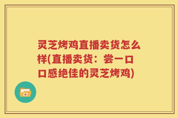 灵芝烤鸡直播卖货怎么样(直播卖货：尝一口口感绝佳的灵芝烤鸡)