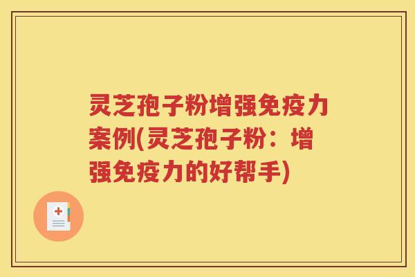灵芝孢子粉增强免疫力案例(灵芝孢子粉：增强免疫力的好帮手)