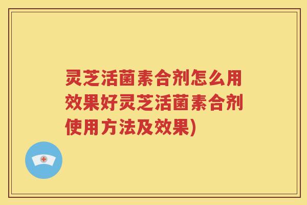 灵芝活菌素合剂怎么用效果好灵芝活菌素合剂使用方法及效果)