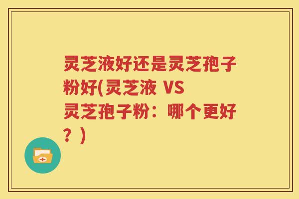 灵芝液好还是灵芝孢子粉好(灵芝液 VS 灵芝孢子粉：哪个更好？)