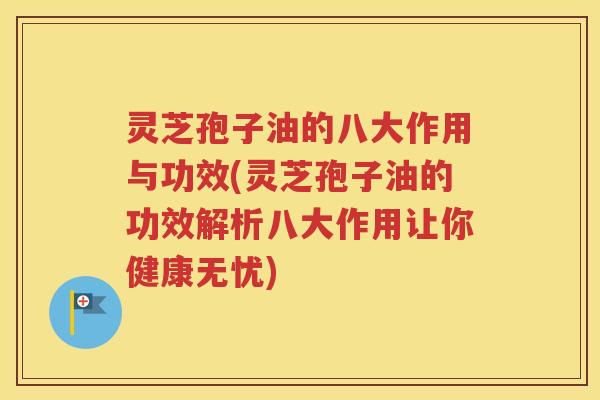 灵芝孢子油的八大作用与功效(灵芝孢子油的功效解析八大作用让你健康无忧)