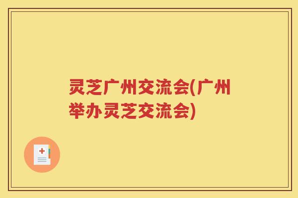 灵芝广州交流会(广州举办灵芝交流会)