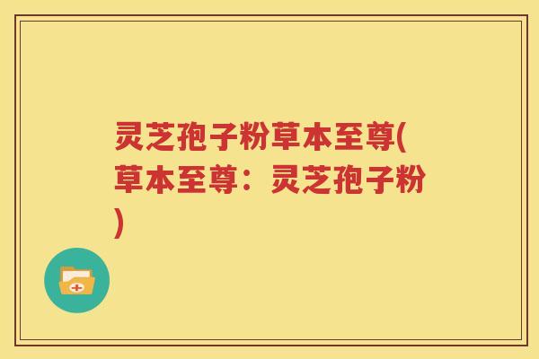 灵芝孢子粉草本至尊(草本至尊：灵芝孢子粉)