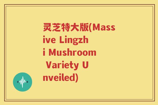 灵芝特大版(Massive Lingzhi Mushroom Variety Unveiled)