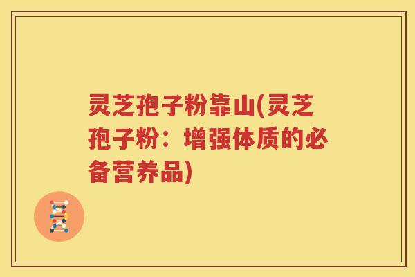 灵芝孢子粉靠山(灵芝孢子粉：增强体质的必备营养品)