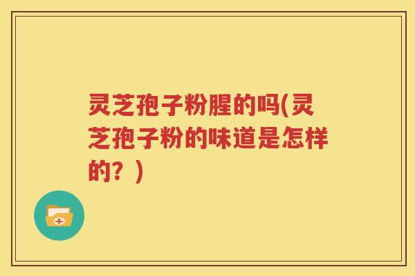 灵芝孢子粉腥的吗(灵芝孢子粉的味道是怎样的？)