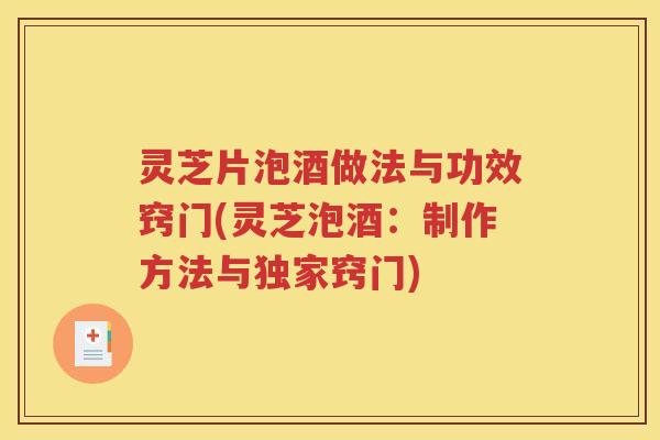 灵芝片泡酒做法与功效窍门(灵芝泡酒：制作方法与独家窍门)