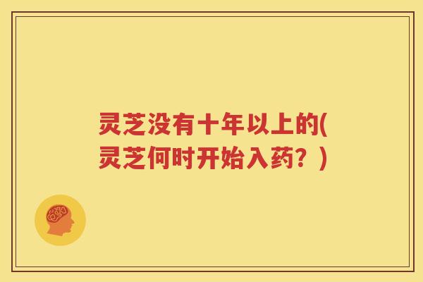 灵芝没有十年以上的(灵芝何时开始入药？)