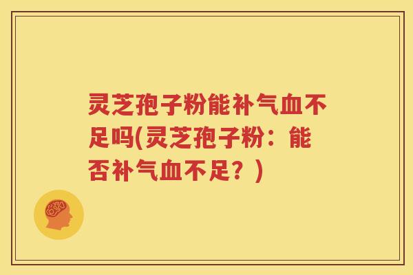 灵芝孢子粉能补气血不足吗(灵芝孢子粉：能否补气血不足？)