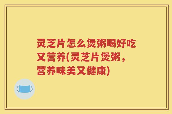 灵芝片怎么煲粥喝好吃又营养(灵芝片煲粥，营养味美又健康)