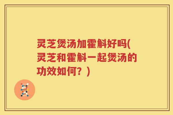 灵芝煲汤加霍斛好吗(灵芝和霍斛一起煲汤的功效如何？)
