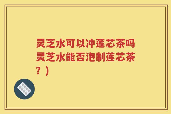灵芝水可以冲莲芯茶吗灵芝水能否泡制莲芯茶？)