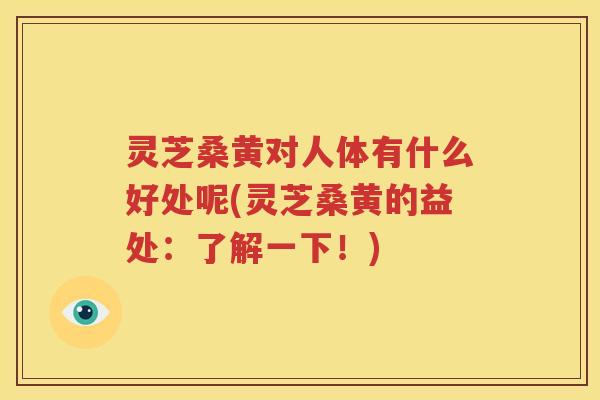 灵芝桑黄对人体有什么好处呢(灵芝桑黄的益处：了解一下！)